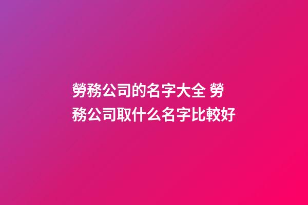 勞務公司的名字大全 勞務公司取什么名字比較好-第1張-公司起名-玄機派